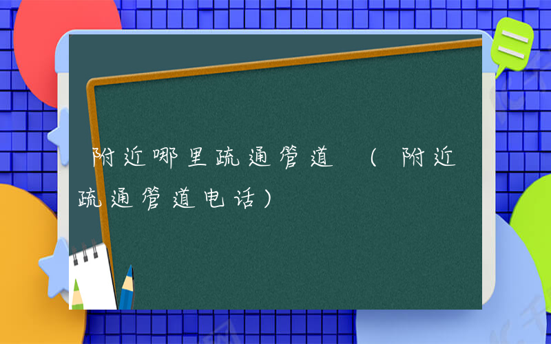 附近哪里疏通管道 (附近疏通管道电话)